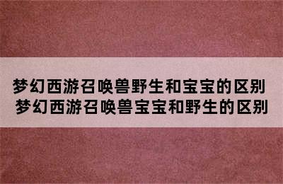 梦幻西游召唤兽野生和宝宝的区别 梦幻西游召唤兽宝宝和野生的区别